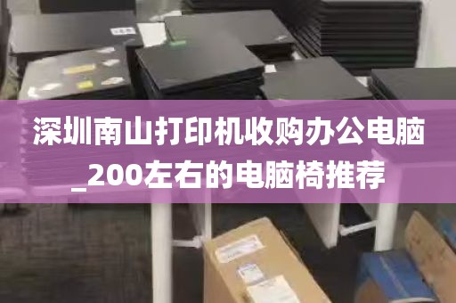 深圳南山打印机收购办公电脑_200左右的电脑椅推荐