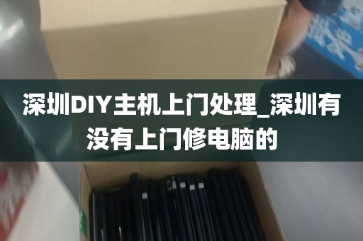 深圳DIY主机上门处理_深圳有没有上门修电脑的