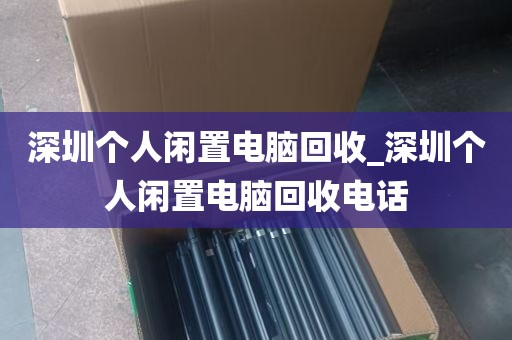 深圳个人闲置电脑回收_深圳个人闲置电脑回收电话