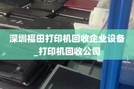 深圳福田打印机回收企业设备_打印机回收公司