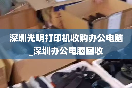 深圳光明打印机收购办公电脑_深圳办公电脑回收