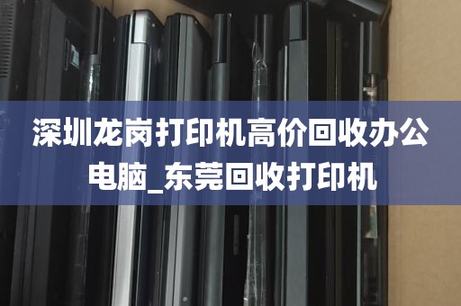 深圳龙岗打印机高价回收办公电脑_东莞回收打印机