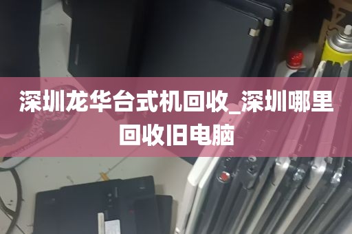 深圳龙华台式机回收_深圳哪里回收旧电脑