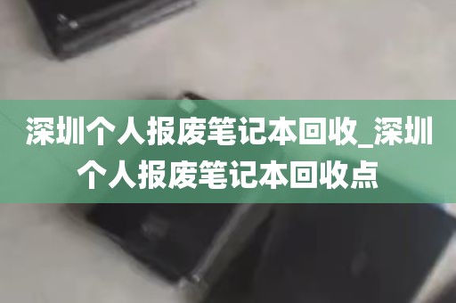 深圳个人报废笔记本回收_深圳个人报废笔记本回收点