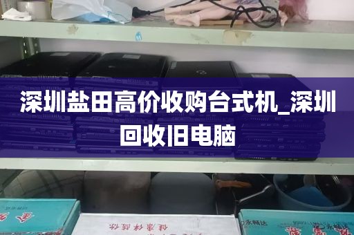 深圳盐田高价收购台式机_深圳回收旧电脑