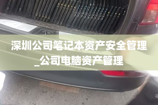 深圳公司笔记本资产安全管理_公司电脑资产管理