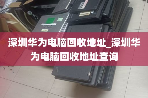 深圳华为电脑回收地址_深圳华为电脑回收地址查询