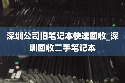 深圳公司旧笔记本快速回收_深圳回收二手笔记本