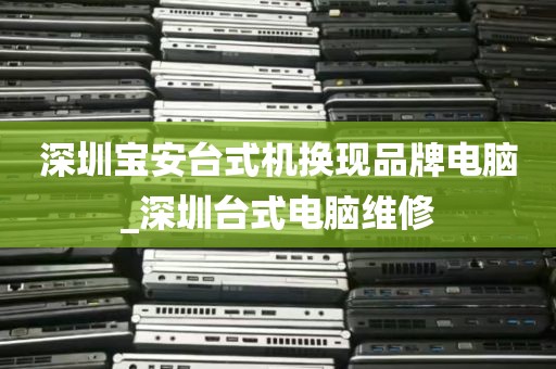 深圳宝安台式机换现品牌电脑_深圳台式电脑维修