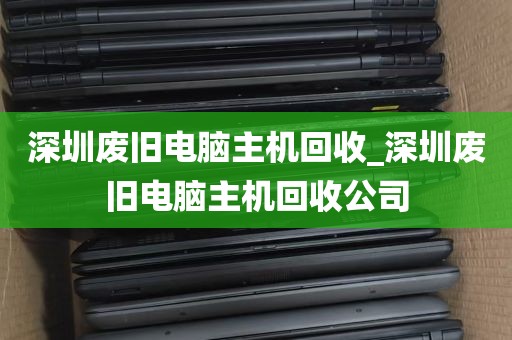 深圳废旧电脑主机回收_深圳废旧电脑主机回收公司
