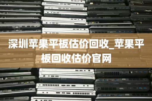 深圳苹果平板估价回收_苹果平板回收估价官网