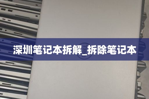深圳笔记本拆解_拆除笔记本