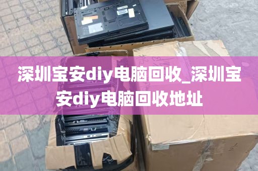 深圳宝安diy电脑回收_深圳宝安diy电脑回收地址