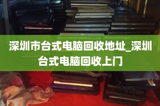 深圳市台式电脑回收地址_深圳台式电脑回收上门