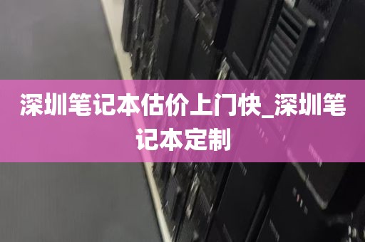 深圳笔记本估价上门快_深圳笔记本定制