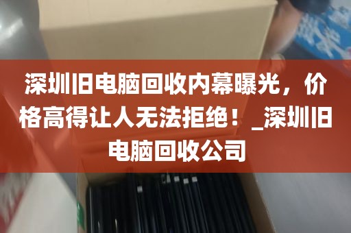 深圳旧电脑回收内幕曝光，价格高得让人无法拒绝！_深圳旧电脑回收公司