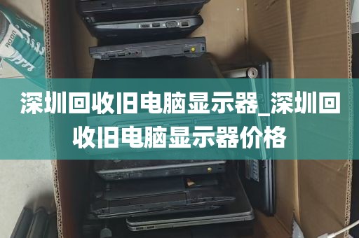 深圳回收旧电脑显示器_深圳回收旧电脑显示器价格