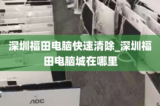 深圳福田电脑快速清除_深圳福田电脑城在哪里