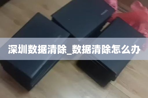 深圳数据清除_数据清除怎么办