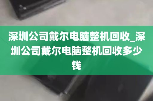 深圳公司戴尔电脑整机回收_深圳公司戴尔电脑整机回收多少钱