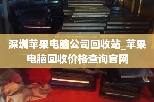 深圳苹果电脑公司回收站_苹果电脑回收价格查询官网