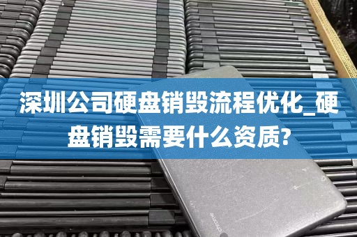 深圳公司硬盘销毁流程优化_硬盘销毁需要什么资质?