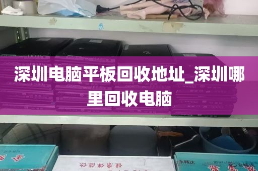 深圳电脑平板回收地址_深圳哪里回收电脑
