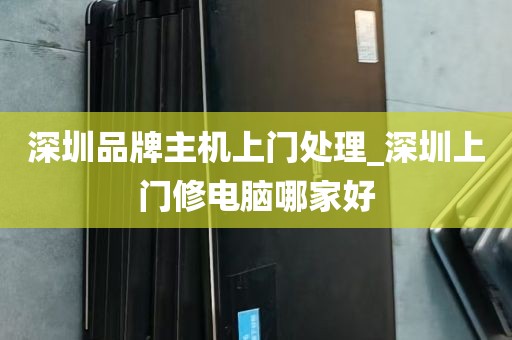 深圳品牌主机上门处理_深圳上门修电脑哪家好