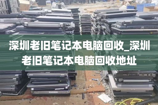 深圳老旧笔记本电脑回收_深圳老旧笔记本电脑回收地址