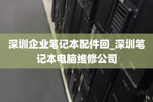 深圳企业笔记本配件回_深圳笔记本电脑维修公司