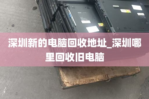 深圳新的电脑回收地址_深圳哪里回收旧电脑