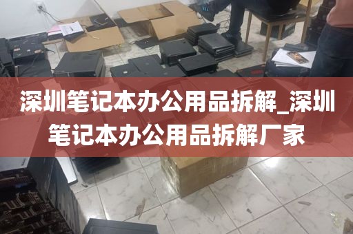 深圳笔记本办公用品拆解_深圳笔记本办公用品拆解厂家