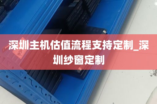 深圳主机估值流程支持定制_深圳纱窗定制