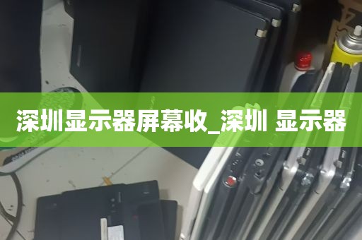 深圳显示器屏幕收_深圳 显示器