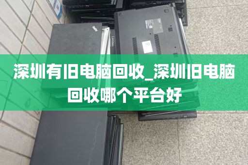 深圳有旧电脑回收_深圳旧电脑回收哪个平台好