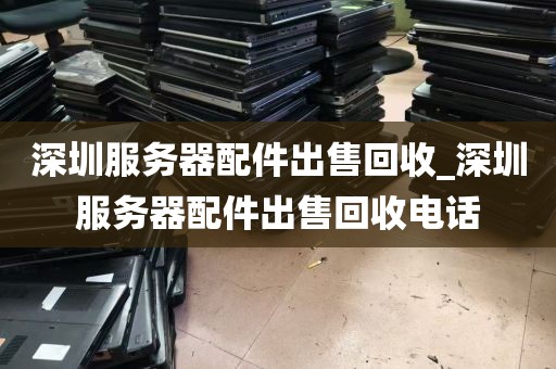 深圳服务器配件出售回收_深圳服务器配件出售回收电话
