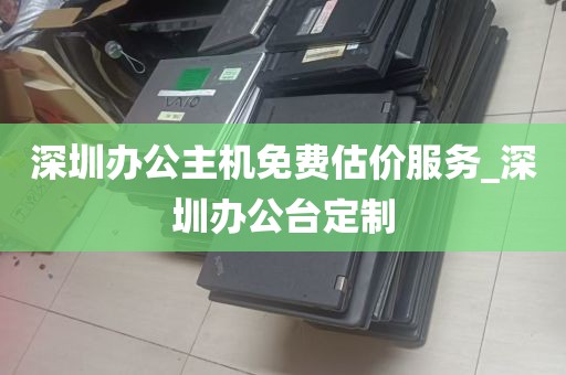 深圳办公主机免费估价服务_深圳办公台定制