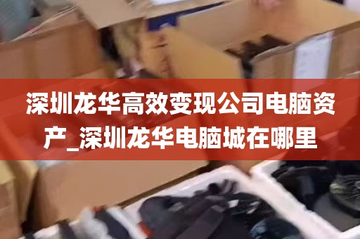 深圳龙华高效变现公司电脑资产_深圳龙华电脑城在哪里