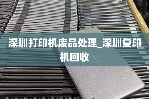 深圳打印机废品处理_深圳复印机回收