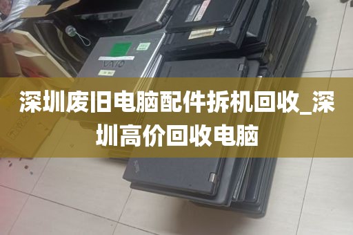 深圳废旧电脑配件拆机回收_深圳高价回收电脑