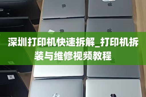 深圳打印机快速拆解_打印机拆装与维修视频教程
