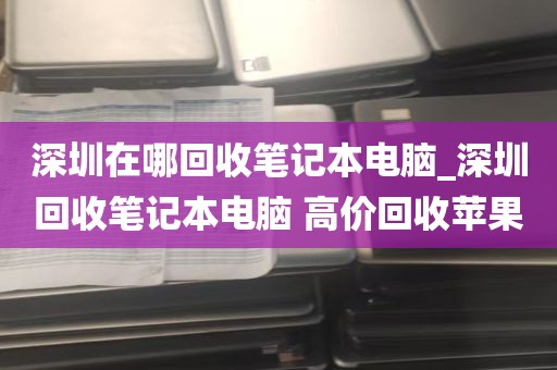 深圳在哪回收笔记本电脑_深圳回收笔记本电脑 高价回收苹果