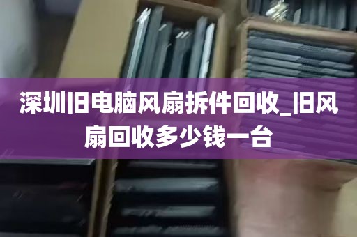 深圳旧电脑风扇拆件回收_旧风扇回收多少钱一台