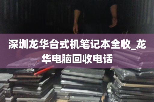 深圳龙华台式机笔记本全收_龙华电脑回收电话
