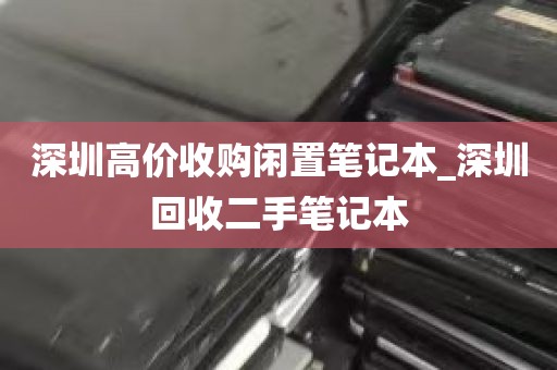 深圳高价收购闲置笔记本_深圳回收二手笔记本