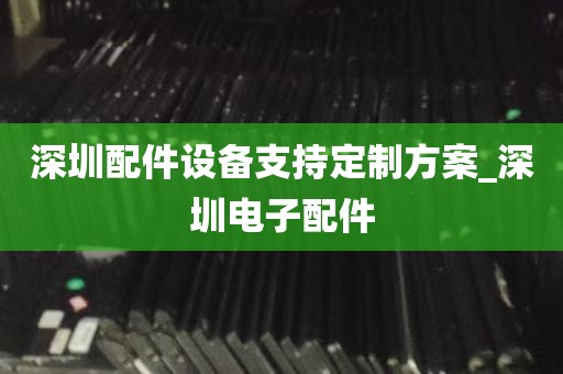 深圳配件设备支持定制方案_深圳电子配件