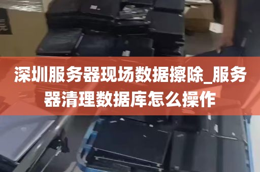 深圳服务器现场数据擦除_服务器清理数据库怎么操作