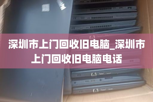 深圳市上门回收旧电脑_深圳市上门回收旧电脑电话