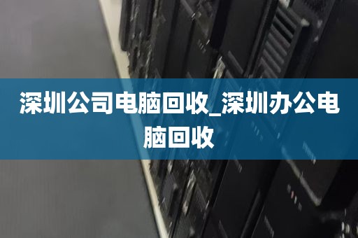 深圳公司电脑回收_深圳办公电脑回收