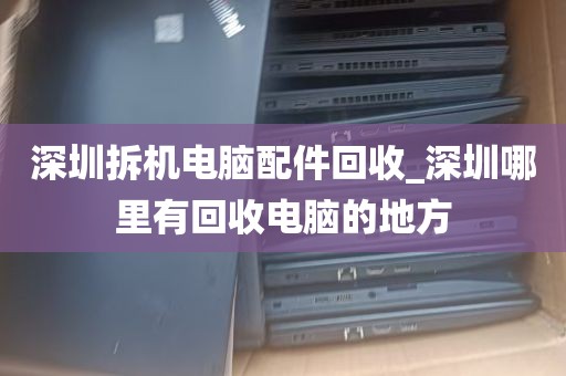 深圳拆机电脑配件回收_深圳哪里有回收电脑的地方